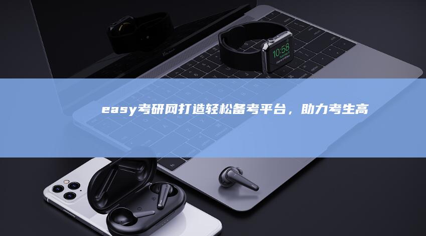 easy考研网：打造轻松备考平台，助力考生高效圆梦研究生